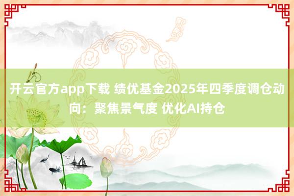 开云官方app下载 绩优基金2025年四季度调仓动向：聚焦景气度 优化AI持仓