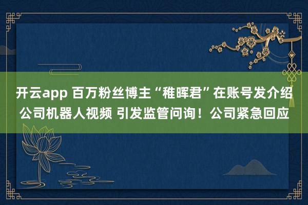 开云app 百万粉丝博主“稚晖君”在账号发介绍公司机器人视频 引发监管问询！公司紧急回应