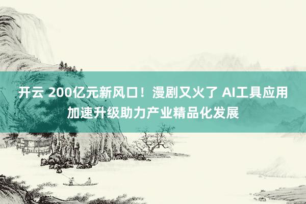 开云 200亿元新风口！漫剧又火了 AI工具应用加速升级助力产业精品化发展