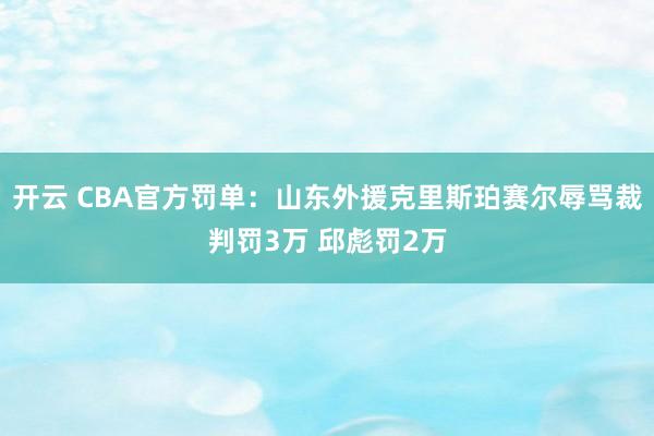 开云 CBA官方罚单：山东外援克里斯珀赛尔辱骂裁判罚3万 邱彪罚2万