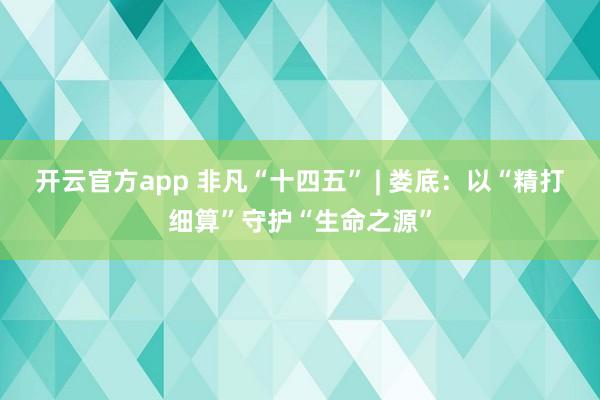 开云官方app 非凡“十四五” | 娄底：以“精打细算”守护“生命之源”