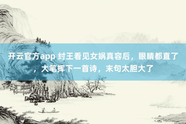 开云官方app 纣王看见女娲真容后，眼睛都直了，大笔挥下一首诗，末句太胆大了