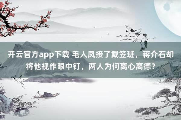 开云官方app下载 毛人凤接了戴笠班，蒋介石却将他视作眼中钉，两人为何离心离德？