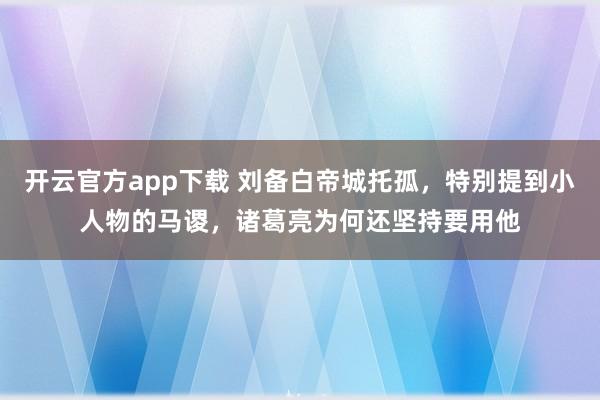 开云官方app下载 刘备白帝城托孤，特别提到小人物的马谡，诸葛亮为何还坚持要用他