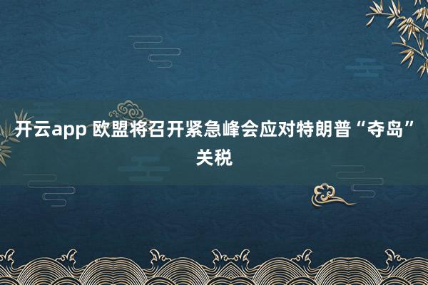 开云app 欧盟将召开紧急峰会应对特朗普“夺岛”关税