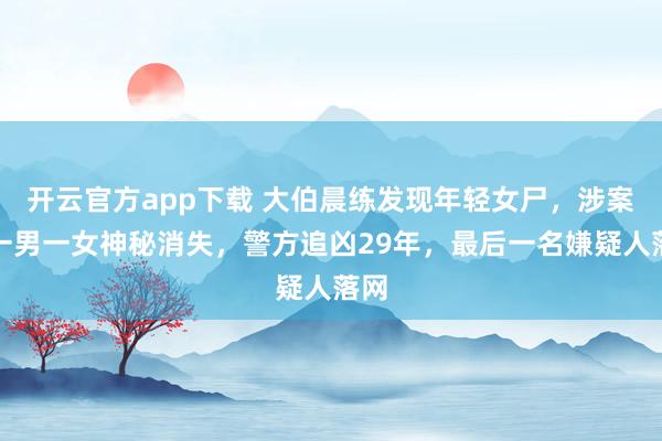 开云官方app下载 大伯晨练发现年轻女尸，涉案的一男一女神秘消失，警方追凶29年，最后一名嫌疑人落网