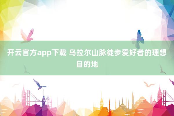 开云官方app下载 乌拉尔山脉徒步爱好者的理想目的地