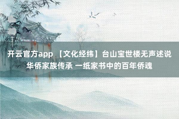 开云官方app 【文化经纬】台山宝世楼无声述说华侨家族传承 一纸家书中的百年侨魂