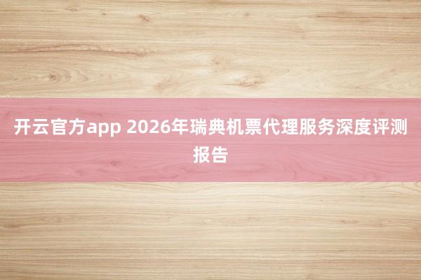开云官方app 2026年瑞典机票代理服务深度评测报告