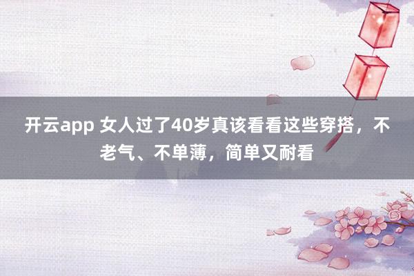 开云app 女人过了40岁真该看看这些穿搭，不老气、不单薄，简单又耐看