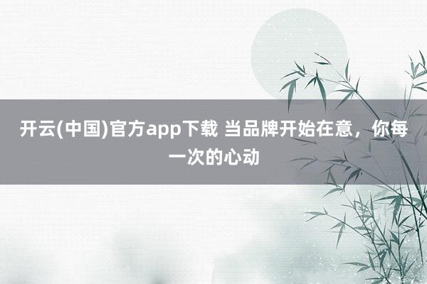 开云(中国)官方app下载 当品牌开始在意，你每一次的心动
