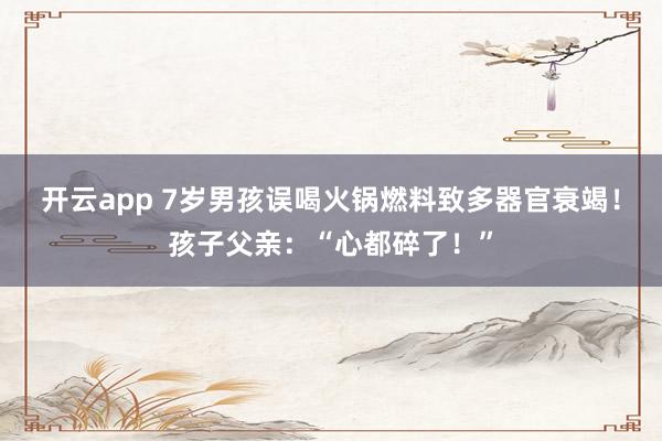 开云app 7岁男孩误喝火锅燃料致多器官衰竭！孩子父亲：“心都碎了！”