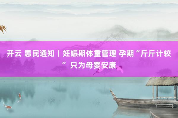 开云 惠民通知丨妊娠期体重管理 孕期“斤斤计较” 只为母婴安康