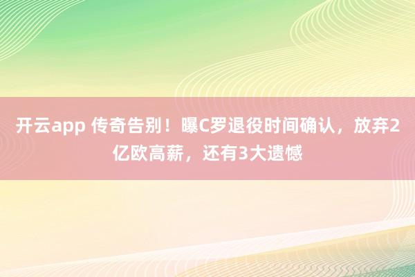 开云app 传奇告别！曝C罗退役时间确认，放弃2亿欧高薪，还有3大遗憾