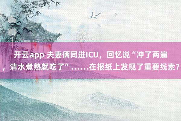 开云app 夫妻俩同进ICU，回忆说“冲了两遍，清水煮熟就吃了”……在报纸上发现了重要线索？