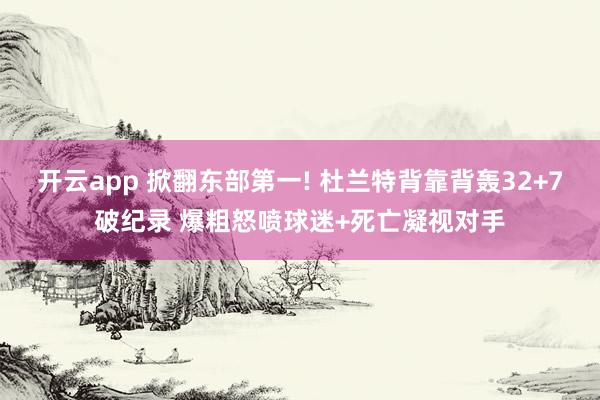 开云app 掀翻东部第一! 杜兰特背靠背轰32+7破纪录 爆粗怒喷球迷+死亡凝视对手