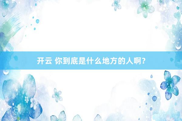 开云 你到底是什么地方的人啊？