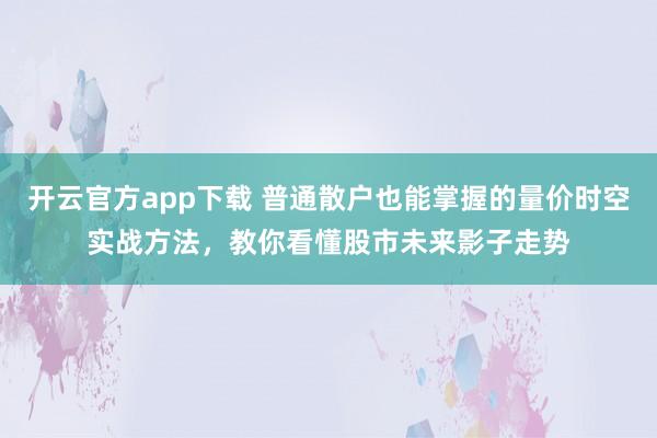 开云官方app下载 普通散户也能掌握的量价时空实战方法，教你看懂股市未来影子走势