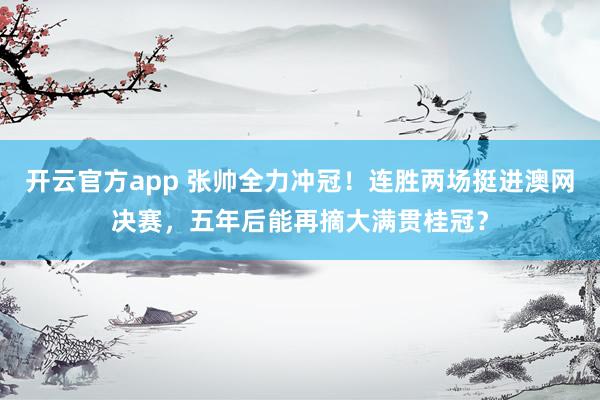开云官方app 张帅全力冲冠！连胜两场挺进澳网决赛，五年后能再摘大满贯桂冠？