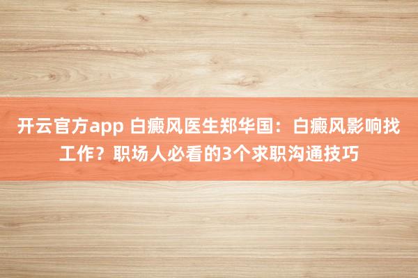 开云官方app 白癜风医生郑华国：白癜风影响找工作？职场人必看的3个求职沟通技巧