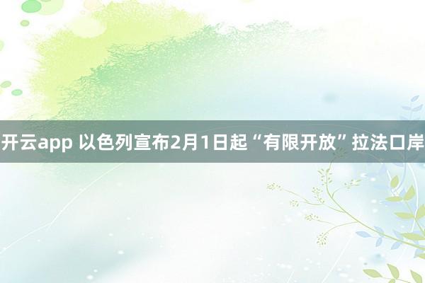 开云app 以色列宣布2月1日起“有限开放”拉法口岸
