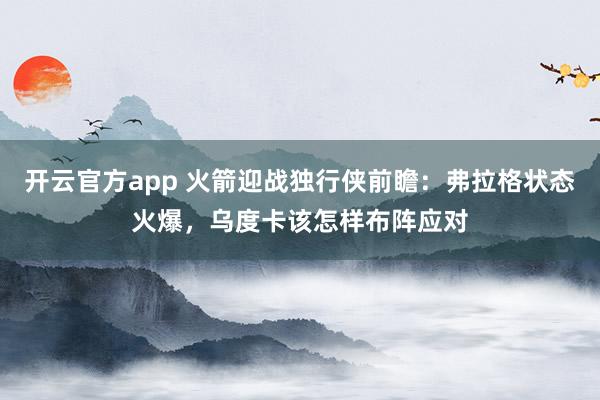 开云官方app 火箭迎战独行侠前瞻：弗拉格状态火爆，乌度卡该怎样布阵应对