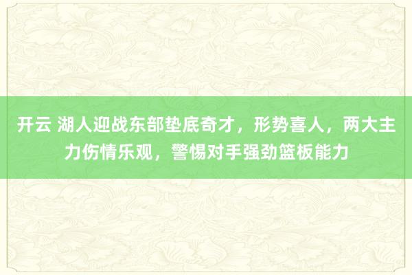 开云 湖人迎战东部垫底奇才，形势喜人，两大主力伤情乐观，警惕对手强劲篮板能力