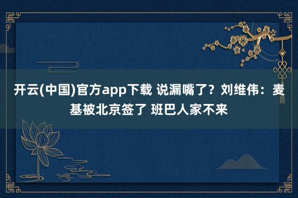 开云(中国)官方app下载 说漏嘴了？刘维伟：麦基被北京签了 班巴人家不来