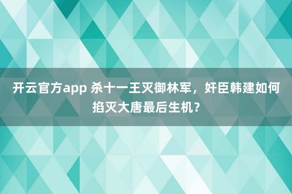 开云官方app 杀十一王灭御林军，奸臣韩建如何掐灭大唐最后生机？