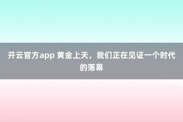 开云官方app 黄金上天，我们正在见证一个时代的落幕