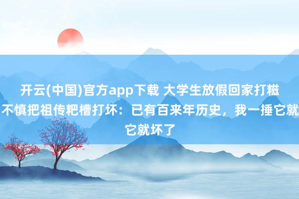 开云(中国)官方app下载 大学生放假回家打糍粑，不慎把祖传粑槽打坏：已有百来年历史，我一捶它就坏了