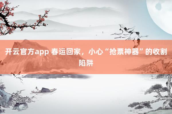 开云官方app 春运回家，小心“抢票神器”的收割陷阱