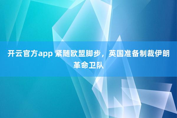 开云官方app 紧随欧盟脚步，英国准备制裁伊朗革命卫队