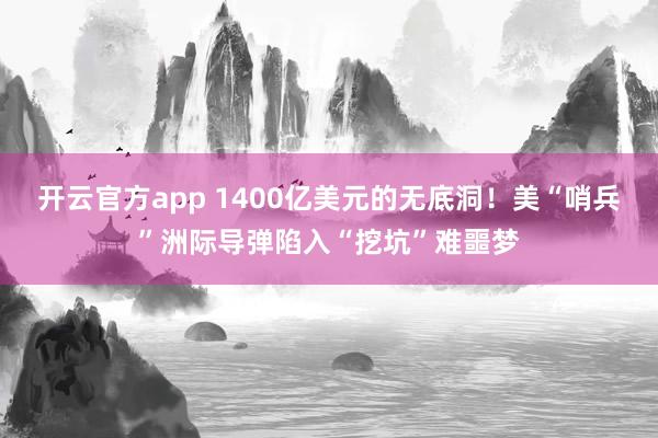 开云官方app 1400亿美元的无底洞！美“哨兵”洲际导弹陷入“挖坑”难噩梦