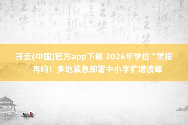 开云(中国)官方app下载 2026年学位“警报”再响！多地紧急部署中小学扩增渡峰
