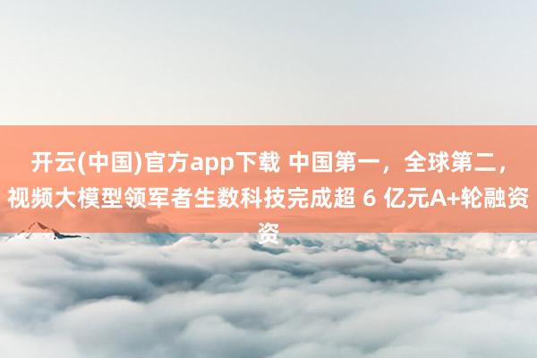 开云(中国)官方app下载 中国第一，全球第二，视频大模型领军者生数科技完成超 6 亿元A+轮融资