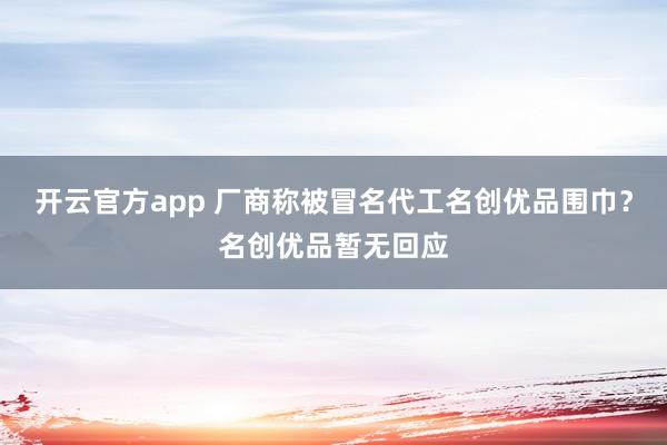 开云官方app 厂商称被冒名代工名创优品围巾？名创优品暂无回应
