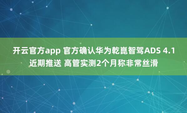 开云官方app 官方确认华为乾崑智驾ADS 4.1近期推送 高管实测2个月称非常丝滑