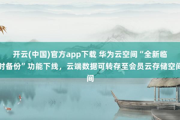 开云(中国)官方app下载 华为云空间“全新临时备份”功能下线，云端数据可转存至会员云存储空间
