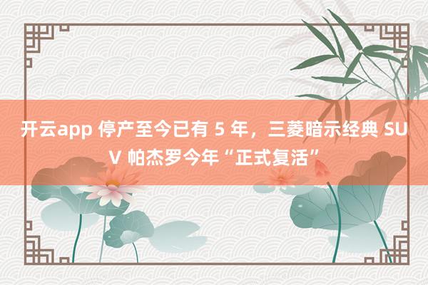 开云app 停产至今已有 5 年，三菱暗示经典 SUV 帕杰罗今年“正式复活”