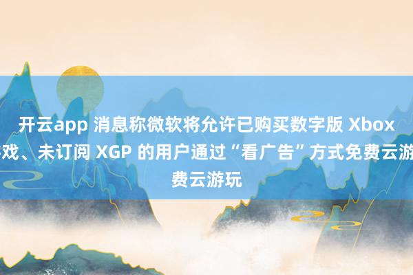 开云app 消息称微软将允许已购买数字版 Xbox 游戏、未订阅 XGP 的用户通过“看广告”方式免费云游玩
