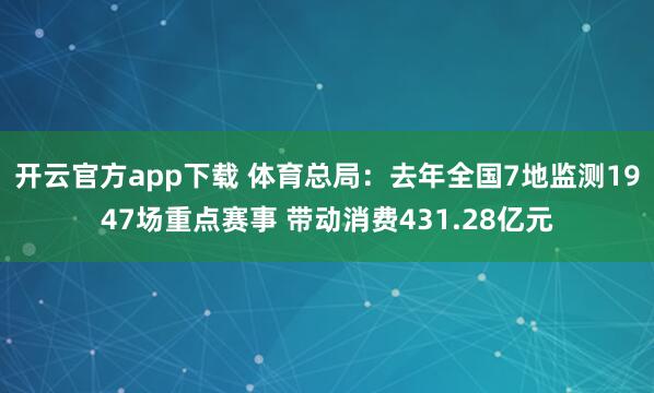 开云官方app下载 体育总局:去年全国7地监测1947场重点赛事 带动消费431.28亿元