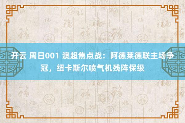 开云 周日001 澳超焦点战：阿德莱德联主场争冠，纽卡斯尔喷气机残阵保级