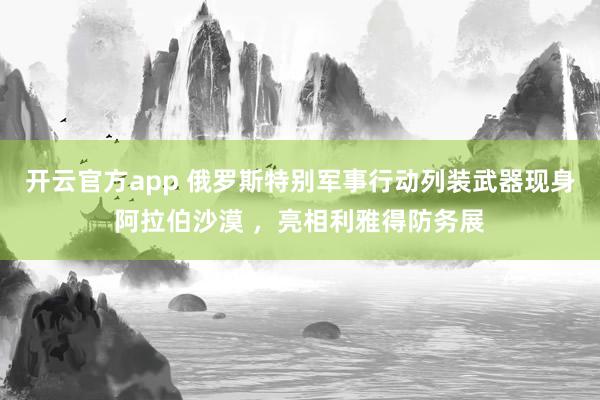 开云官方app 俄罗斯特别军事行动列装武器现身阿拉伯沙漠 ，亮相利雅得防务展