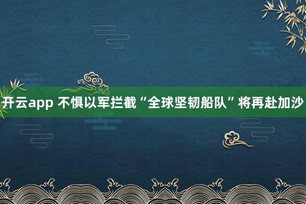 开云app 不惧以军拦截　“全球坚韧船队”将再赴加沙