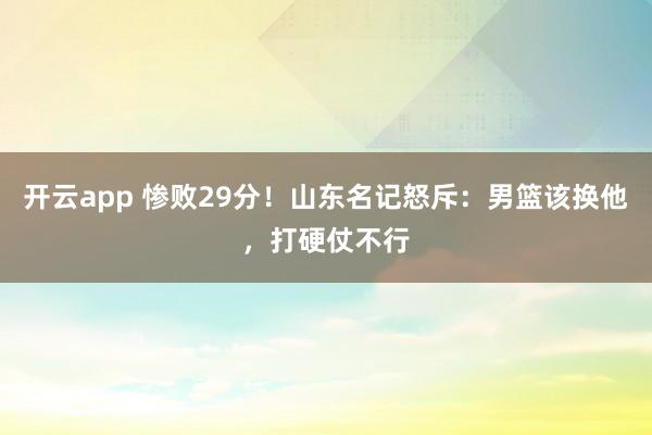 开云app 惨败29分！山东名记怒斥：男篮该换他，打硬仗不行