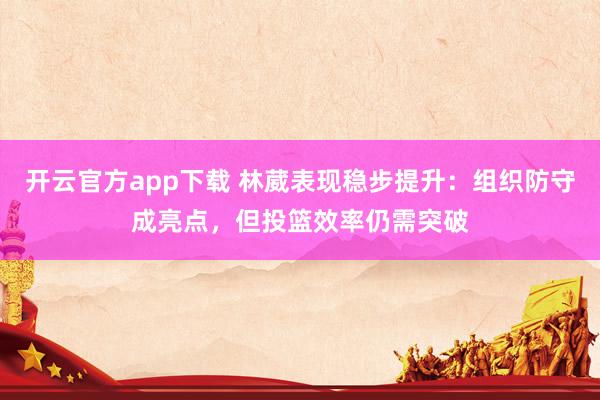 开云官方app下载 林葳表现稳步提升:组织防守成亮点,但投篮效率仍需突破