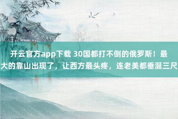开云官方app下载 30国都打不倒的俄罗斯！最大的靠山出现了，让西方最头疼，连老美都垂涎三尺