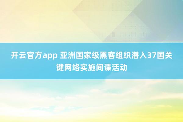 开云官方app 亚洲国家级黑客组织潜入37国关键网络实施间谍活动