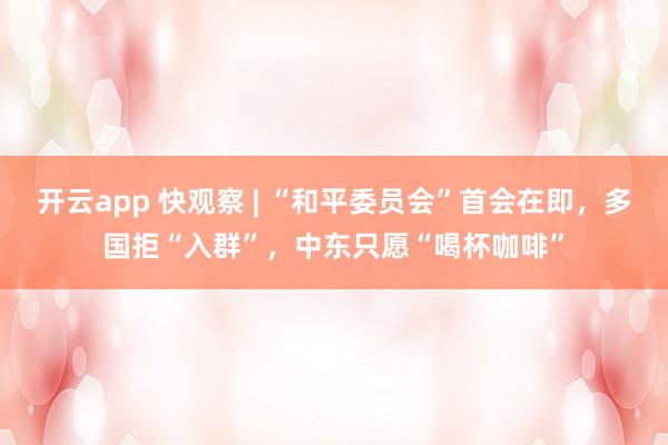 开云app 快观察 | “和平委员会”首会在即，多国拒“入群”，中东只愿“喝杯咖啡”